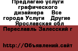 Предлагаю услуги графического дизайнера  - Все города Услуги » Другие   . Ярославская обл.,Переславль-Залесский г.